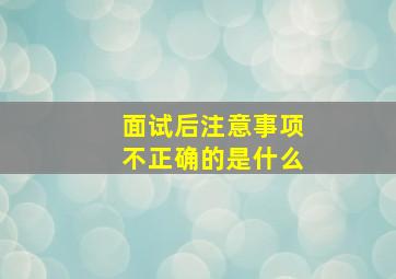 面试后注意事项不正确的是什么