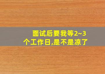 面试后要我等2~3个工作日,是不是凉了