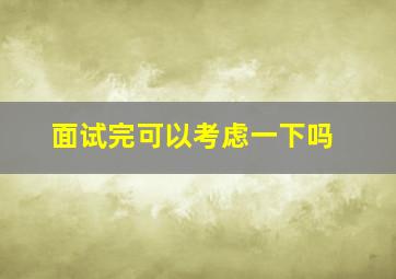 面试完可以考虑一下吗