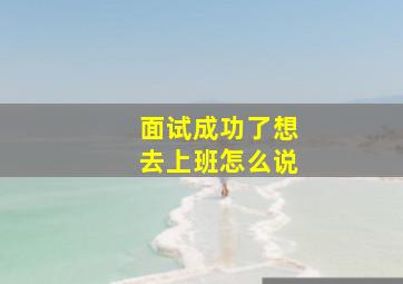 面试成功了想去上班怎么说