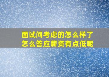 面试问考虑的怎么样了怎么答应薪资有点低呢