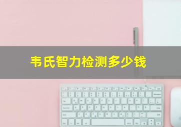 韦氏智力检测多少钱