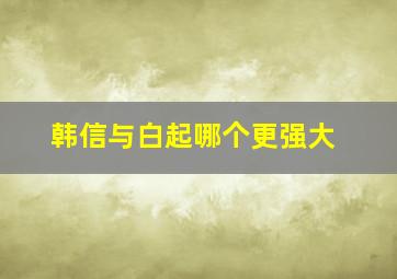 韩信与白起哪个更强大