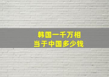 韩国一千万相当于中国多少钱