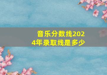 音乐分数线2024年录取线是多少