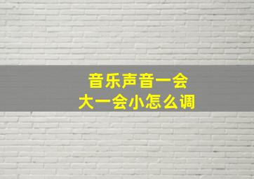 音乐声音一会大一会小怎么调