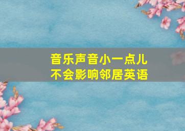 音乐声音小一点儿不会影响邻居英语