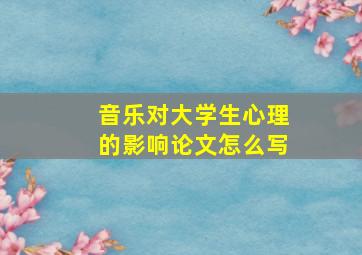 音乐对大学生心理的影响论文怎么写