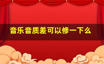 音乐音质差可以修一下么