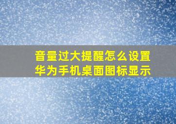 音量过大提醒怎么设置华为手机桌面图标显示