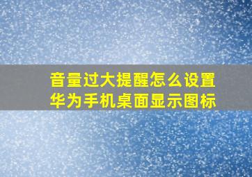 音量过大提醒怎么设置华为手机桌面显示图标