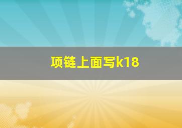 项链上面写k18