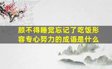 顾不得睡觉忘记了吃饭形容专心努力的成语是什么