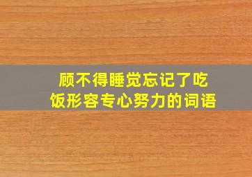 顾不得睡觉忘记了吃饭形容专心努力的词语