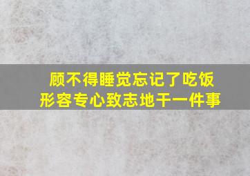 顾不得睡觉忘记了吃饭形容专心致志地干一件事