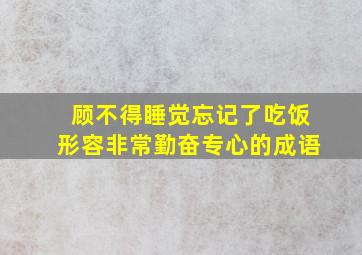 顾不得睡觉忘记了吃饭形容非常勤奋专心的成语