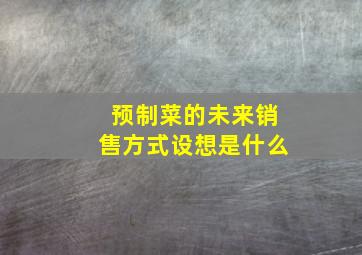 预制菜的未来销售方式设想是什么