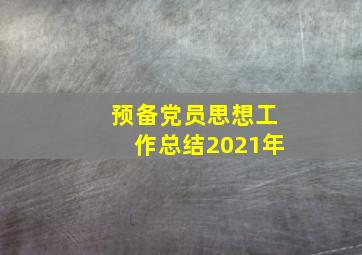 预备党员思想工作总结2021年