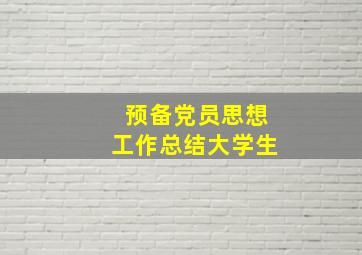 预备党员思想工作总结大学生