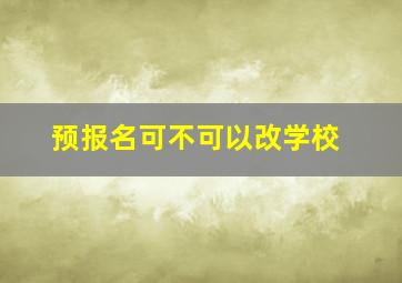 预报名可不可以改学校