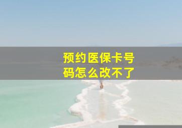 预约医保卡号码怎么改不了