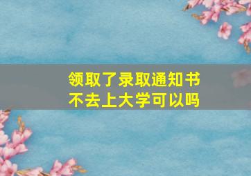 领取了录取通知书不去上大学可以吗