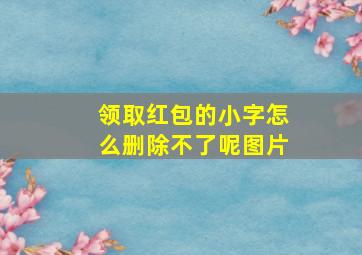 领取红包的小字怎么删除不了呢图片