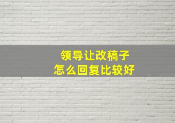 领导让改稿子怎么回复比较好