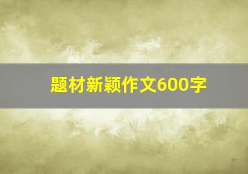 题材新颖作文600字