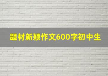 题材新颖作文600字初中生