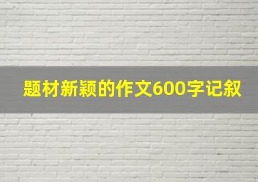 题材新颖的作文600字记叙