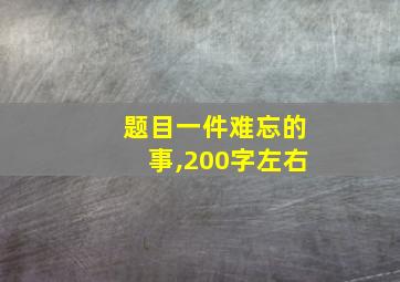 题目一件难忘的事,200字左右