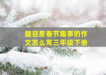 题目是春节趣事的作文怎么写三年级下册