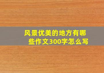 风景优美的地方有哪些作文300字怎么写