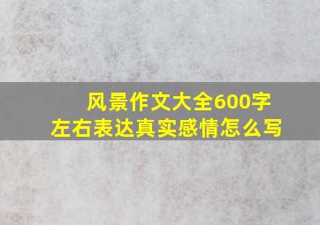 风景作文大全600字左右表达真实感情怎么写