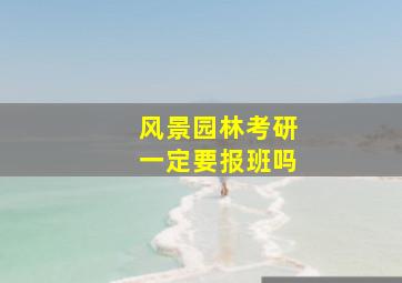 风景园林考研一定要报班吗