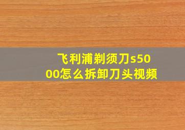 飞利浦剃须刀s5000怎么拆卸刀头视频