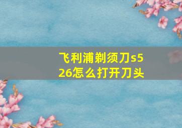 飞利浦剃须刀s526怎么打开刀头