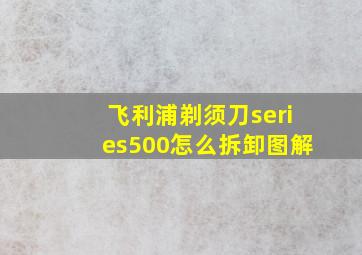 飞利浦剃须刀series500怎么拆卸图解