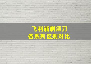 飞利浦剃须刀各系列区别对比