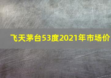 飞天茅台53度2021年市场价