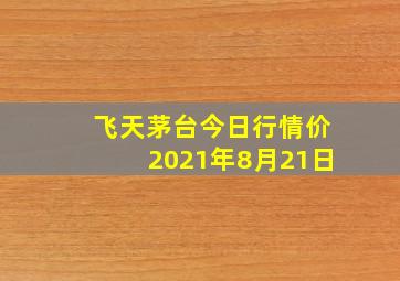 飞天茅台今日行情价2021年8月21日