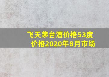 飞天茅台酒价格53度价格2020年8月市场