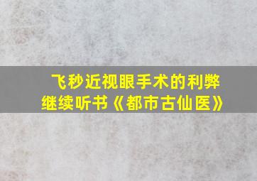 飞秒近视眼手术的利弊继续听书《都市古仙医》