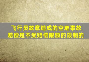 飞行员故意造成的空难事故赔偿是不受赔偿限额的限制的