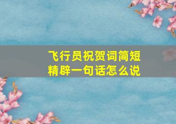 飞行员祝贺词简短精辟一句话怎么说