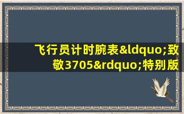 飞行员计时腕表“致敬3705”特别版