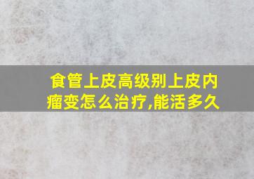 食管上皮高级别上皮内瘤变怎么治疗,能活多久