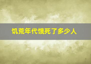 饥荒年代饿死了多少人