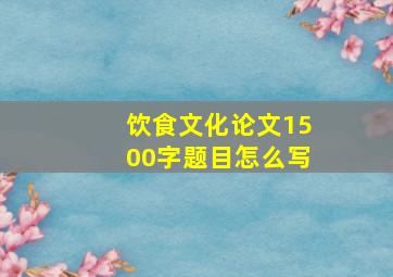 饮食文化论文1500字题目怎么写